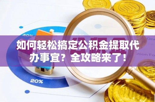 碧江如何轻松搞定公积金提取代办事宜？全攻略来了！