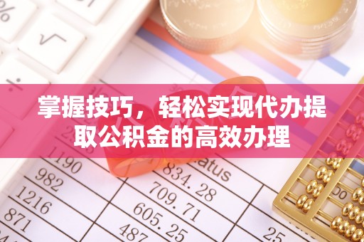 碧江掌握技巧，轻松实现代办提取公积金的高效办理