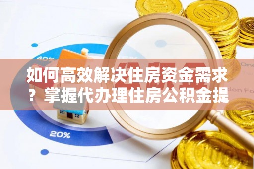 碧江如何高效解决住房资金需求？掌握代办理住房公积金提取技巧是关键