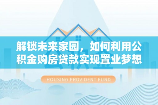 碧江解锁未来家园，如何利用公积金购房贷款实现置业梦想