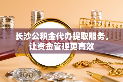 碧江长沙公积金代办提取服务，让资金管理更高效