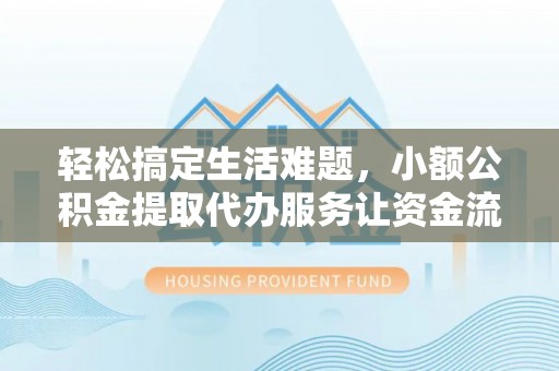 碧江轻松搞定生活难题，小额公积金提取代办服务让资金流动更便捷