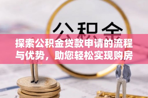 碧江探索公积金贷款申请的流程与优势，助您轻松实现购房梦想