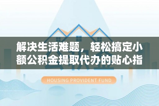 碧江解决生活难题，轻松搞定小额公积金提取代办的贴心指南