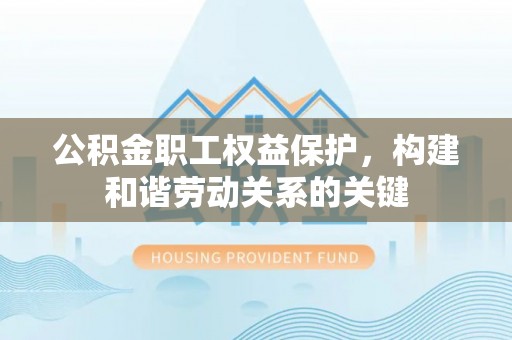 碧江公积金职工权益保护，构建和谐劳动关系的关键