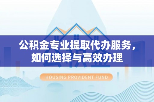 碧江公积金专业提取代办服务，如何选择与高效办理