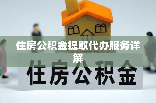 碧江住房公积金提取代办服务详解