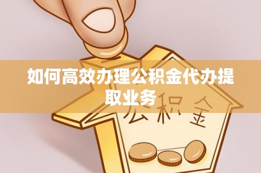 碧江如何高效办理公积金代办提取业务