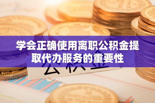 碧江学会正确使用离职公积金提取代办服务的重要性