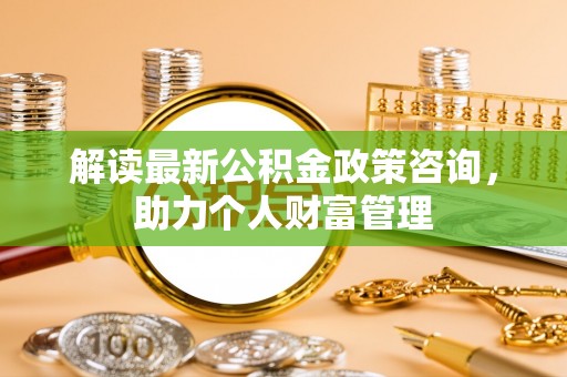 碧江解读最新公积金政策咨询，助力个人财富管理