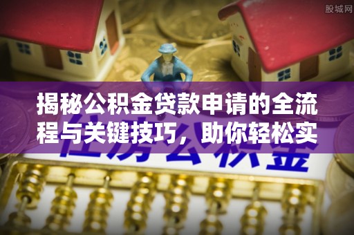 碧江揭秘公积金贷款申请的全流程与关键技巧，助你轻松实现购房梦想