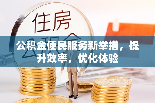 碧江公积金便民服务新举措，提升效率，优化体验