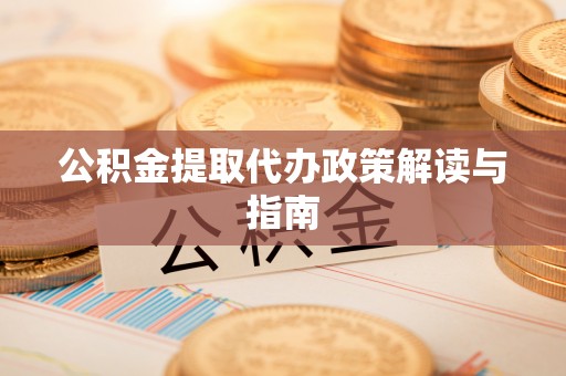 碧江公积金提取代办政策解读与指南