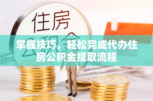 碧江掌握技巧，轻松完成代办住房公积金提取流程