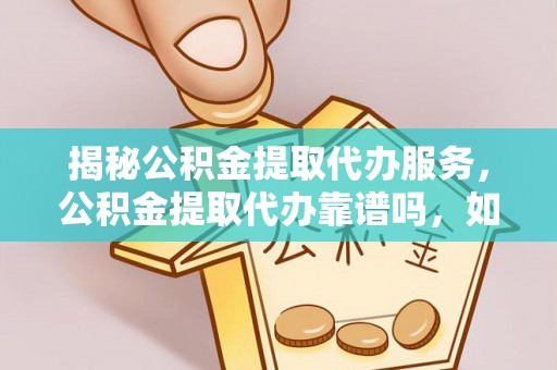 碧江揭秘公积金提取代办服务，公积金提取代办靠谱吗，如何选择放心渠道？