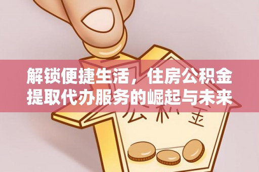 碧江解锁便捷生活，住房公积金提取代办服务的崛起与未来