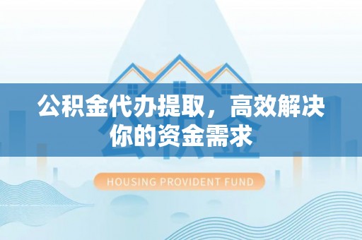 碧江公积金代办提取，高效解决你的资金需求