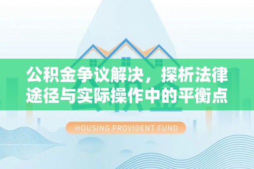 碧江公积金争议解决，探析法律途径与实际操作中的平衡点