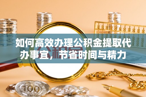 碧江如何高效办理公积金提取代办事宜，节省时间与精力