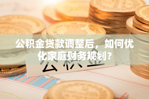 碧江公积金贷款调整后，如何优化家庭财务规划？