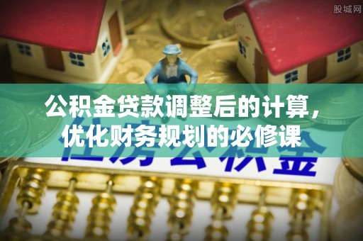 碧江公积金贷款调整后的计算，优化财务规划的必修课