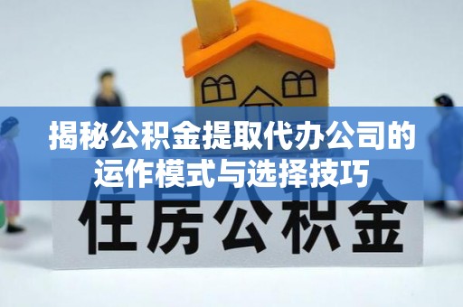 碧江揭秘公积金提取代办公司的运作模式与选择技巧