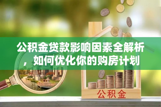 碧江公积金贷款影响因素全解析，如何优化你的购房计划