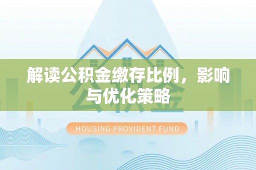 碧江解读公积金缴存比例，影响与优化策略