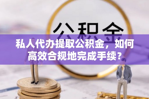 碧江私人代办提取公积金，如何高效合规地完成手续？