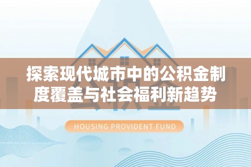 碧江探索现代城市中的公积金制度覆盖与社会福利新趋势