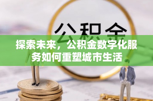 碧江探索未来，公积金数字化服务如何重塑城市生活