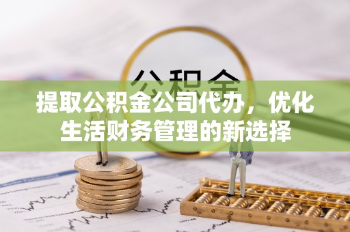 碧江提取公积金公司代办，优化生活财务管理的新选择