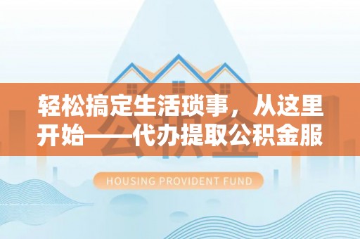 碧江轻松搞定生活琐事，从这里开始——代办提取公积金服务详解