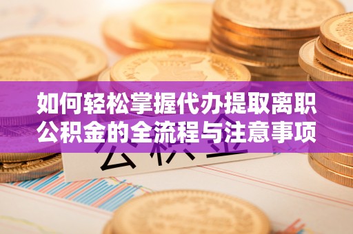 碧江如何轻松掌握代办提取离职公积金的全流程与注意事项