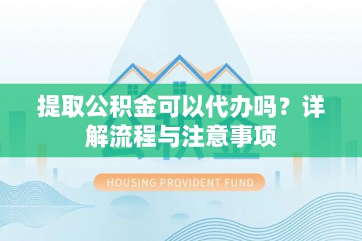 碧江提取公积金可以代办吗？详解流程与注意事项