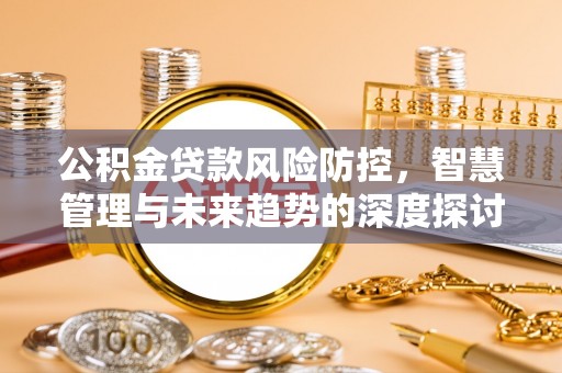 碧江公积金贷款风险防控，智慧管理与未来趋势的深度探讨