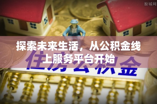 碧江探索未来生活，从公积金线上服务平台开始