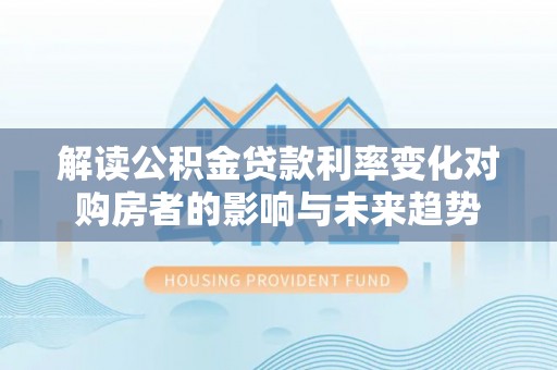 碧江解读公积金贷款利率变化对购房者的影响与未来趋势
