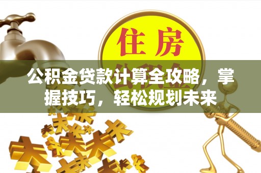 碧江公积金贷款计算全攻略，掌握技巧，轻松规划未来