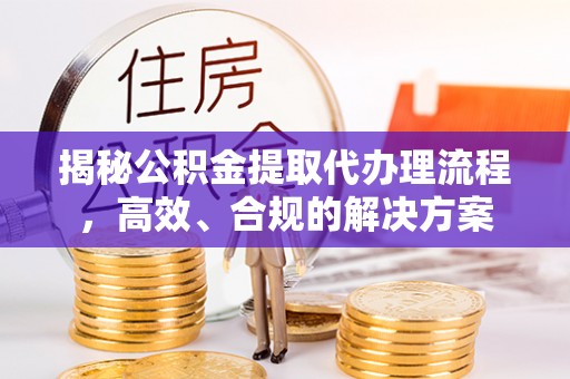 碧江揭秘公积金提取代办理流程，高效、合规的解决方案