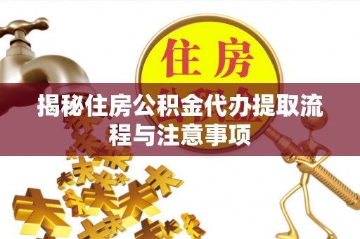 碧江揭秘住房公积金代办提取流程与注意事项