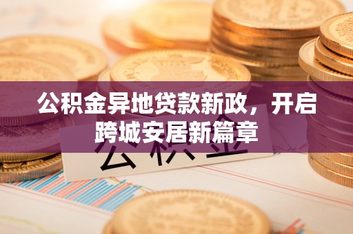 碧江公积金异地贷款新政，开启跨城安居新篇章