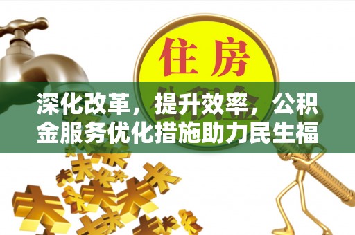 碧江深化改革，提升效率，公积金服务优化措施助力民生福祉