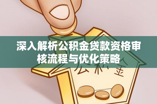 碧江深入解析公积金贷款资格审核流程与优化策略