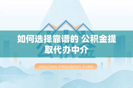 碧江如何选择靠谱的 公积金提取代办中介