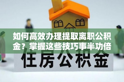 碧江如何高效办理提取离职公积金？掌握这些技巧事半功倍