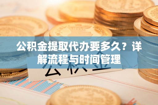 碧江公积金提取代办要多久？详解流程与时间管理