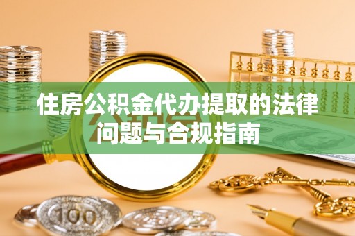 碧江住房公积金代办提取的法律问题与合规指南