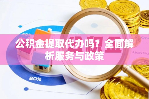 碧江公积金提取代办吗？全面解析服务与政策