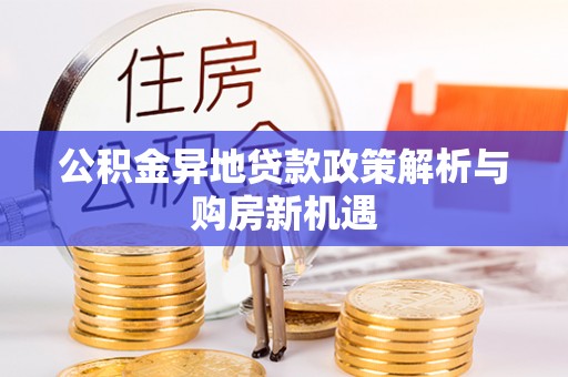 碧江公积金异地贷款政策解析与购房新机遇
